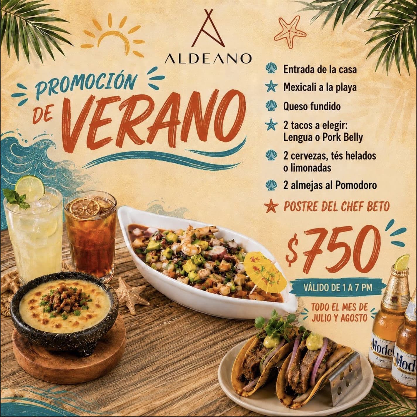 Promoción de verano por $750: entrada de la casa, Mexicali a la playa, queso fundido, 2 tacos a elegir entre lengua o pork belly, 2 cervezas, tés helados o limonadas, 2 almejas al pomodoro y postre del Chef Beto. Válido de 1 a 7 PM, todo el mes de julio y agosto.